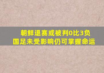 朝鲜退赛或被判0比3负 国足未受影响仍可掌握命运